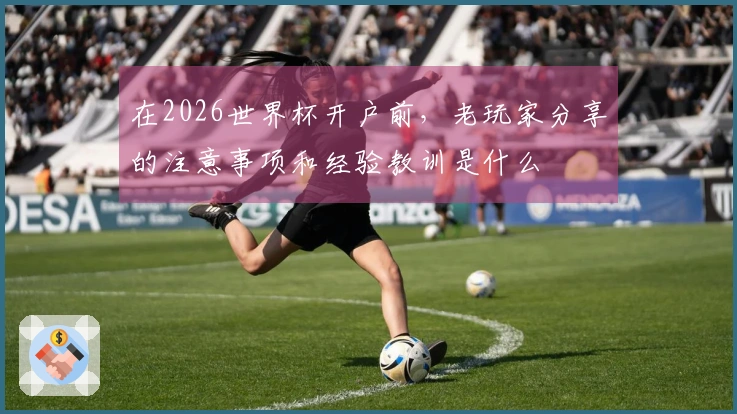 在2026世界杯开户前，老玩家分享的注意事项和经验教训是什么