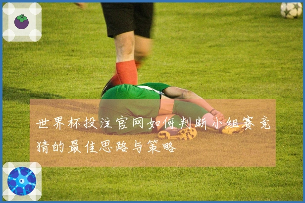 世界杯投注官网如何判断小组赛竞猜的最佳思路与策略