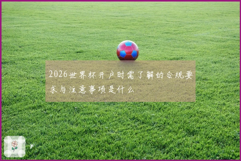 2026世界杯开户时需了解的合规要求与注意事项是什么