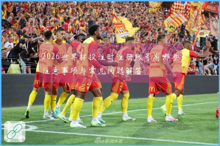 2026世界杯投注时注册账号有哪些注意事项与常见问题解答