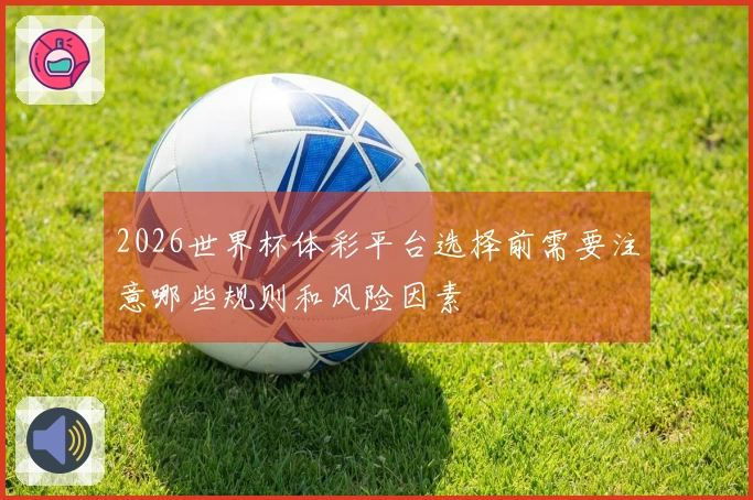 2026世界杯体彩平台选择前需要注意哪些规则和风险因素