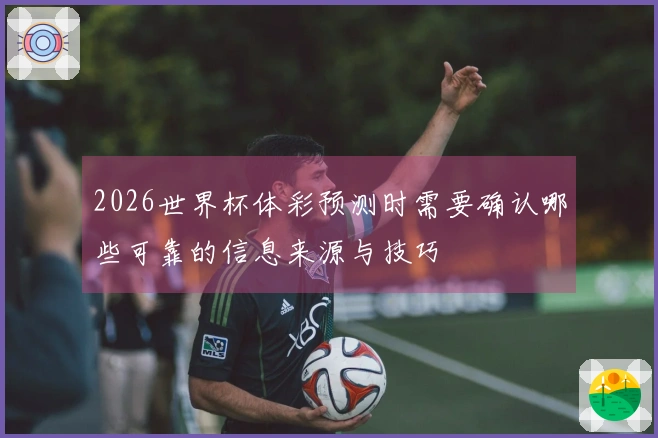 2026世界杯体彩预测时需要确认哪些可靠的信息来源与技巧