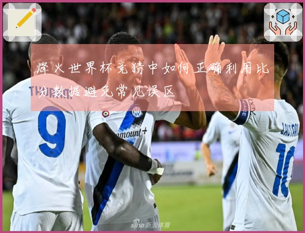 烽火世界杯竞猜中如何正确利用比分数据避免常见误区