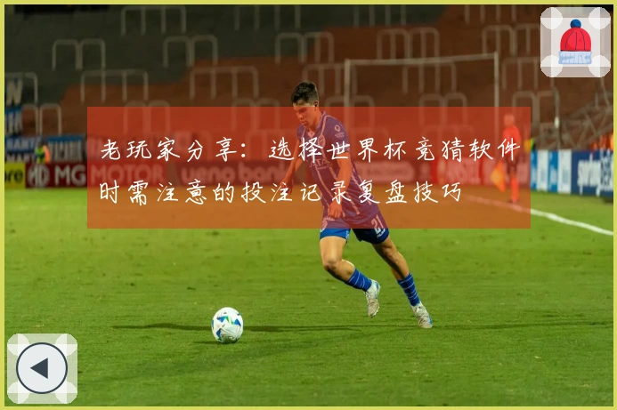 老玩家分享：选择世界杯竞猜软件时需注意的投注记录复盘技巧