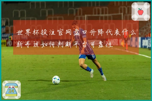 世界杯投注官网盘口升降代表什么新手该如何判断平台可靠性