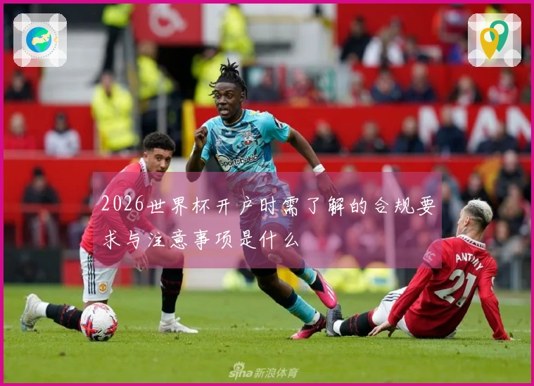 2026世界杯开户时需了解的合规要求与注意事项是什么