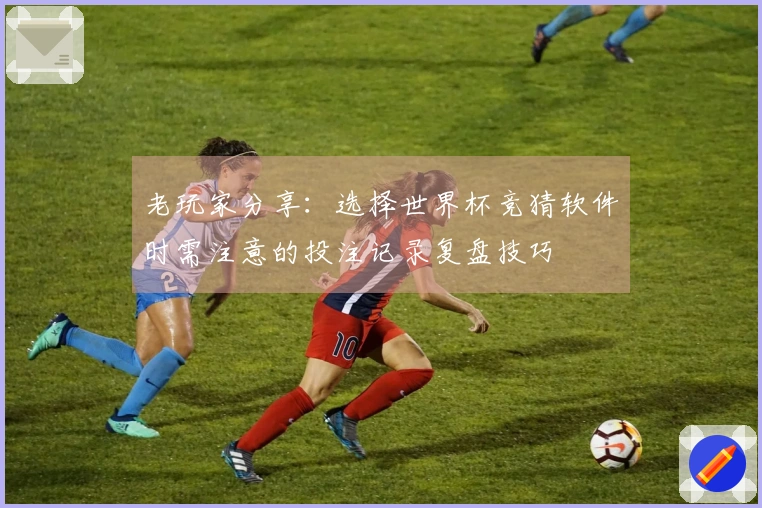 老玩家分享：选择世界杯竞猜软件时需注意的投注记录复盘技巧