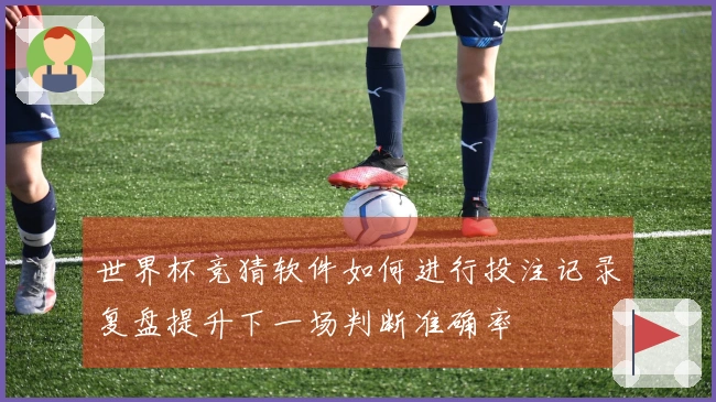 世界杯竞猜软件如何进行投注记录复盘提升下一场判断准确率
