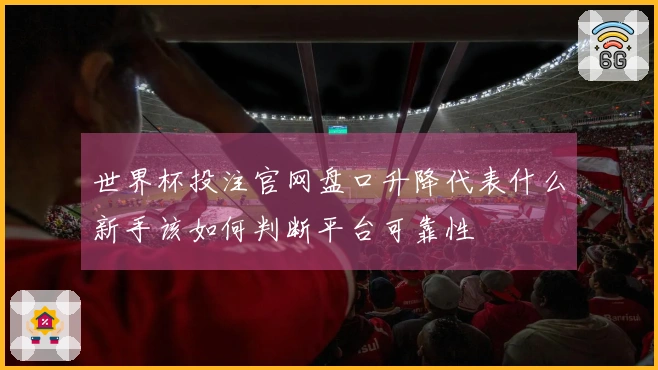 世界杯投注官网盘口升降代表什么新手该如何判断平台可靠性